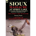 Sioux Massacre at Spirit Lake: Two Accounts of the Santee Sioux Attack on the Iowa Settlements in 1857-The Spirit Lake Massacre by Thomas Teakle & a