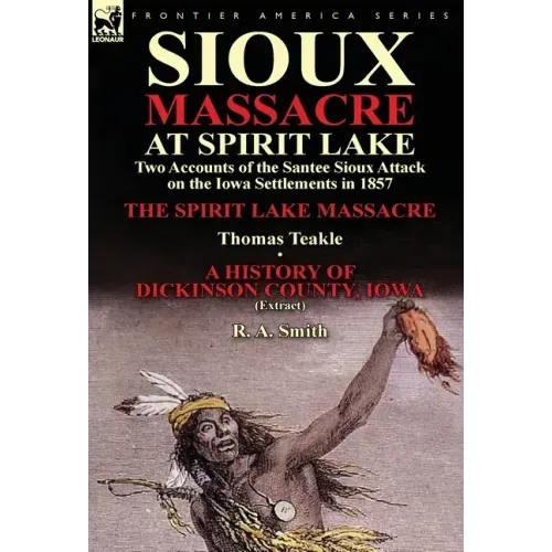Sioux Massacre at Spirit Lake: Two Accounts of the Santee Sioux Attack on the Iowa Settlements in 1857-The Spirit Lake Massacre by Thomas Teakle & a