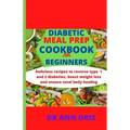 Diabetic Meal Prep Cookbook for Beginners: Delicious recipes to reverse type 1 and 2 diabetes, boost weight loss and ensure total body healing