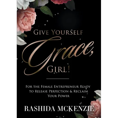 Give Yourself Grace, Girl!: For the Female Entrepreneur Ready to Release Perfection & Reclaim Your Power