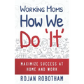 Working Moms How We Do 'It': Maximize Success at Home and Work
