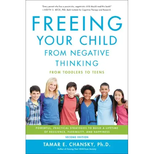 Freeing Your Child from Negative Thinking: Powerful, Practical Strategies to Build a Lifetime of Resilience, Flexibility, and Happiness