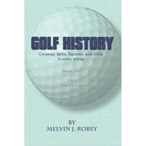 Golf History: Unusual facts, figures, and little known trivia, Book One, From 1400 to 1960