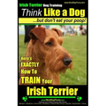 IRISH TERRIER DOG TRAINING Think Like a Dog but Don't Eat Your Poop!: Here's EXACTLY How to TRAIN Your Irish Terrier