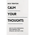 Calm Your Thoughts: Stop Overthinking, Stop Stressing, Stop Spiraling, and Start Living