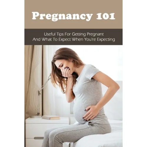 Pregnancy 101: Useful Tips For Getting Pregnant & What To Expect When You're Expecting: How To Have A Healthy Pregnancy