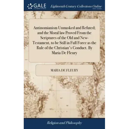 Antinomianism Unmasked and Refuted; and the Moral law Proved From the Scriptures of the Old and New-Testament, to be Still in Full Force as the Rule o