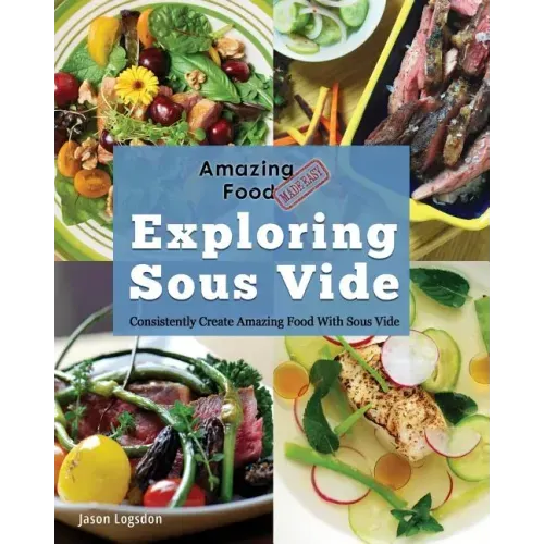 Amazing Food Made Easy: Exploring Sous Vide: Consistently Create Amazing Food with Sous Vide