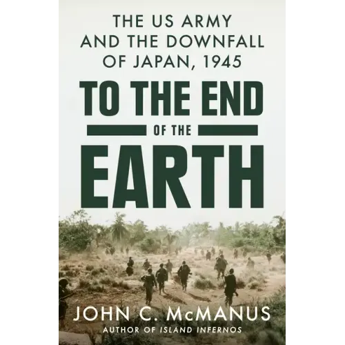 To the End of the Earth: The US Army and the Downfall of Japan, 1945