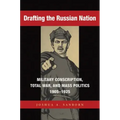 Drafting the Russian Nation: Military Conscription, Total War, and Mass Politics, 1905-1925
