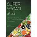 Super Vegan 2022: Recetas Saludables Y Deliciosas Para Limpiar Tu Cuerpo