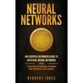 Neural Networks: An Essential Beginners Guide to Artificial Neural Networks and their Role in Machine Learning and Artificial Intelligence