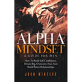 Alpha Mindset -A Guide For Men: How To Build Self-Confidence, Dream Big, Overcome Fear, And Build Better Relationships