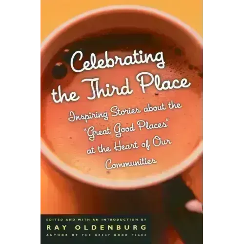 Celebrating the Third Place: Inspiring Stories about the Great Good Places at the Heart of Our Communities