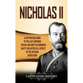 Nicholas II: A Captivating Guide to the Last Emperor of Russia and How the Romanov Dynasty Collapsed as a Result of the Russian Revolution