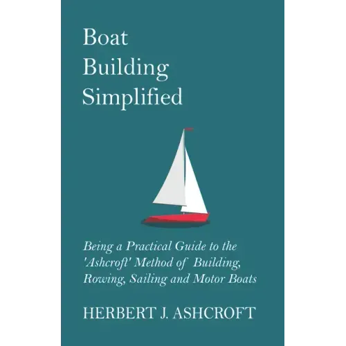 Boat Building Simplified - Being a Practical Guide to the 'Ashcroft' Method of Building, Rowing, Sailing and Motor Boats