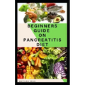 Beginners Guide on Pancreatitis Diet: Food diet meal plan recipe that helps you overcome pains and fatigues for strong and healthy living