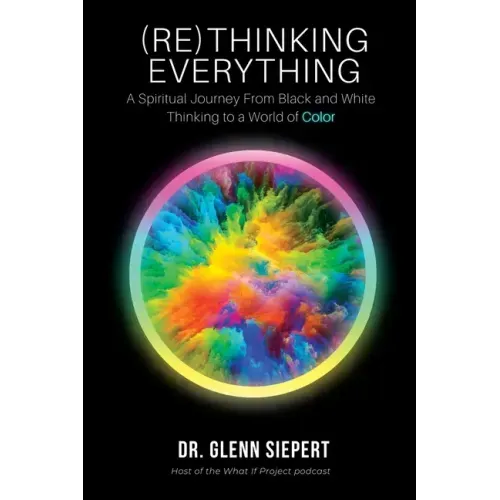 (Re)Thinking Everything: A Spiritual Journey From Black and White Thinking to a World of Color