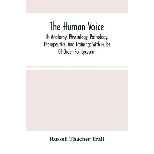 The Human Voice; Its Anatomy, Physiology, Pathology, Therapeutics, And Training; With Rules Of Order For Lyceums