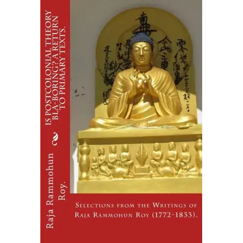 Is postcolonial theory bla-boring? A return to primary texts.: Selections from the writings of Raja Rammohun Roy (1772-1833).