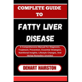 Complete Guide to Fatty Liver Disease: A Comprehensive Manual For Diagnosis, Treatment, Prevention, Essential Strategies, Nutritional Insights, Lifest