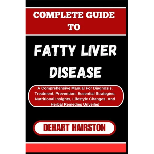 Complete Guide to Fatty Liver Disease: A Comprehensive Manual For Diagnosis, Treatment, Prevention, Essential Strategies, Nutritional Insights, Lifest