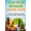 VEGAN PROTEIN BODYBUILDING SMOOTHIE Recipes: Contains 50 Vegan Recipes to Build Lean muscle and Enjoy a Healthy Smoothie