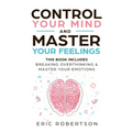 Control Your Mind and Master Your Feelings: This Book Includes - Break Overthinking & Master Your Emotions