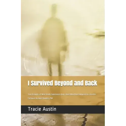 I Survived Beyond and Back: True Accounts of Near-Death Experiences from Those Who Have Glimpsed the Afterlife
