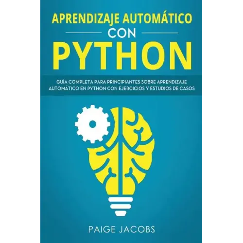Aprendizaje automático con Python: Guía completa para principiantes sobre aprendizaje automático en Python con ejercicios y estudios de casos(Libro En