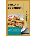 Einkorn Cookbook: Comprehensive Guide On Einkorn Eating Healthy And Long-Lasting Eating Plan