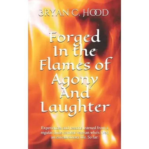 Forged In The Flames Of Agony And Laughter: Experiences and lessons learned from a regular dude combat veteran who's lived an extraordinary life. So f