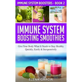 Immune System Boosting Smoothies: Give Your Body What It Needs to Stay Healthy - Quickly, Easily & Inexpensively