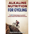 ALKALINE NUTRITION for CYCLING: The BEST Alkaline Recipes for any Cyclist Looking to Improve their Health and Performance