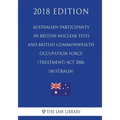 Australian Participants in British Nuclear Tests and British Commonwealth Occupation Force (Treatment) Act 2006 (Australia) (2018 Edition)
