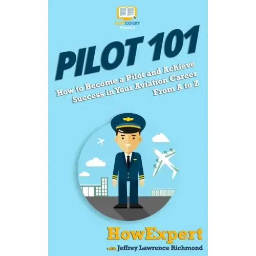 Pilot 101: How to Become a Pilot and Achieve Success in Your Aviation Career From A to Z