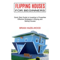 Flipping Houses for Beginners: Effective Strategies in Buying and Selling Houses (Quick Start Guide to Investing in Properties)