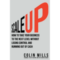 Scale Up: How to Take Your Business To the Next Level Without Losing Control and Running Out of Cash