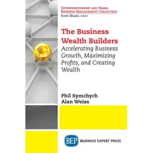The Business Wealth Builders: Accelerating Business Growth, Maximizing Profits, and Creating Wealth
