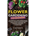 Flower Gardening for Beginners: The Essential 3-Step System on How to Plant Flowers, Grow from Seeds, Design Your Landscape, and Maintain a Beautiful