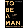 To Be a Man: A Guide to True Masculine Power