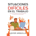 Situaciones Difíciles en el Trabajo: Cómo Lidiar con los Problemas más Comunes que nos Enfrentamos en el Trabajo y a Poner Límites Correctamente