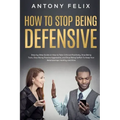 How to Stop Being Defensive: Step-by-Step Guide on How to Take Criticism Positively, Stop Being Toxic, Stop Being Passive Aggressive, and Stop Bein