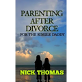 Parenting After Divorce For The Single Daddy: The Best Guide To Helping Single Dads Deal With Parenting Challenges After A Divorce