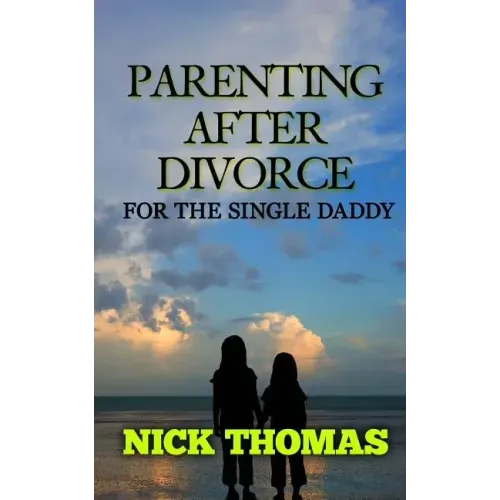 Parenting After Divorce For The Single Daddy: The Best Guide To Helping Single Dads Deal With Parenting Challenges After A Divorce
