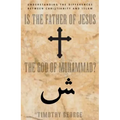 Is the Father of Jesus the God of Muhammad?: Understanding the Differences Between Christianity and Islam