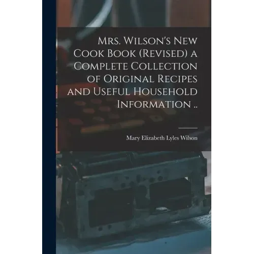 Mrs. Wilson's new Cook Book (revised) a Complete Collection of Original Recipes and Useful Household Information ..