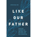 Like Our Father: How God Parents Us and Why That Matters for Our Parenting