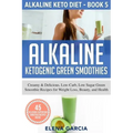 Alkaline Ketogenic Green Smoothies: Creamy & Delicious, Low-Carb, Low Sugar Green Smoothie Recipes for Weight Loss, Beauty and Health