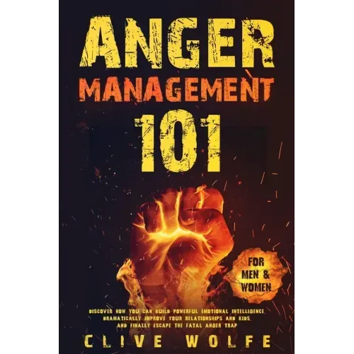 Anger Management 101: Discover How You Can Build Powerful Emotional Intelligence, Dramatically Improve Your Relationships and Kids, and Fina